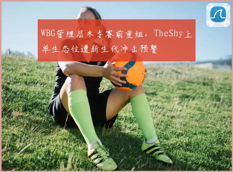 WBG管理层冬季赛前重组，TheShy上单生态位遭新生代冲击预警