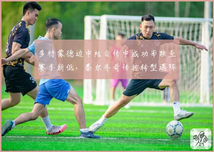 多特蒙德边中结合传中成功率跌至赛季新低，泰尔齐奇传控转型遇阵痛？
