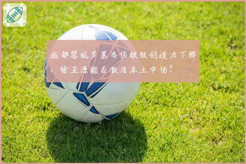 成都蓉城罗慕洛伤缺致创造力下降，徐正源能否激活本土中场？
