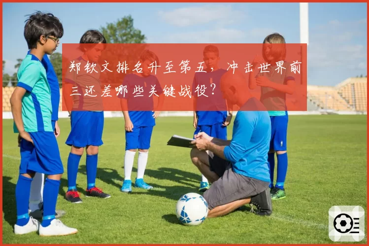 郑钦文排名升至第五，冲击世界前三还差哪些关键战役？