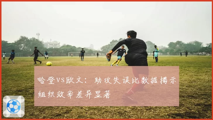 哈登vs欧文：助攻失误比数据揭示组织效率差异显著