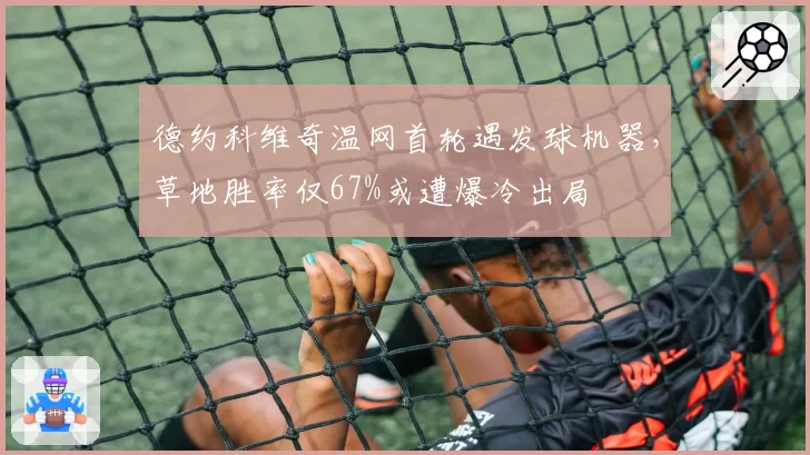 德约科维奇温网首轮遇发球机器，草地胜率仅67%或遭爆冷出局