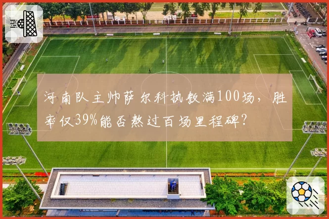河南队主帅萨尔科执教满100场，胜率仅39%能否熬过百场里程碑？