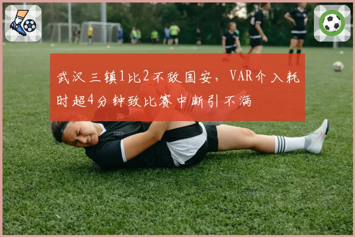 武汉三镇1比2不敌国安，VAR介入耗时超4分钟致比赛中断引不满