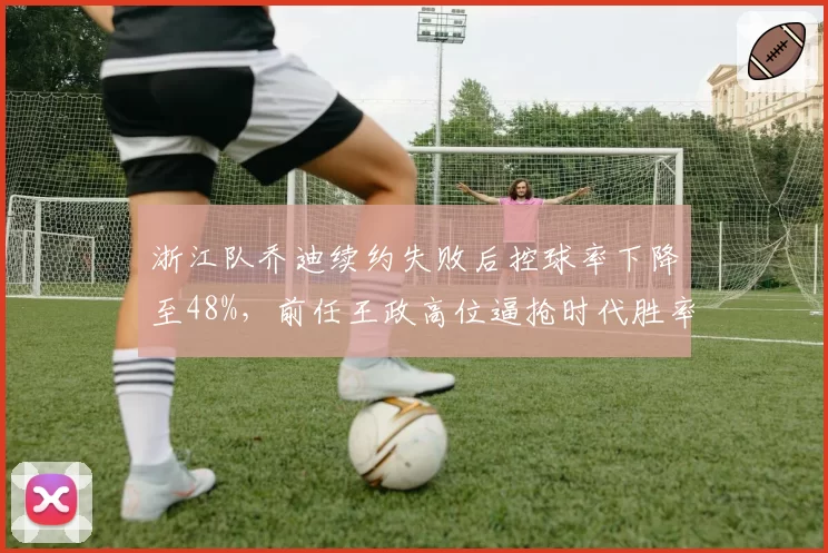 浙江队乔迪续约失败后控球率下降至48%，前任王政高位逼抢时代胜率更高