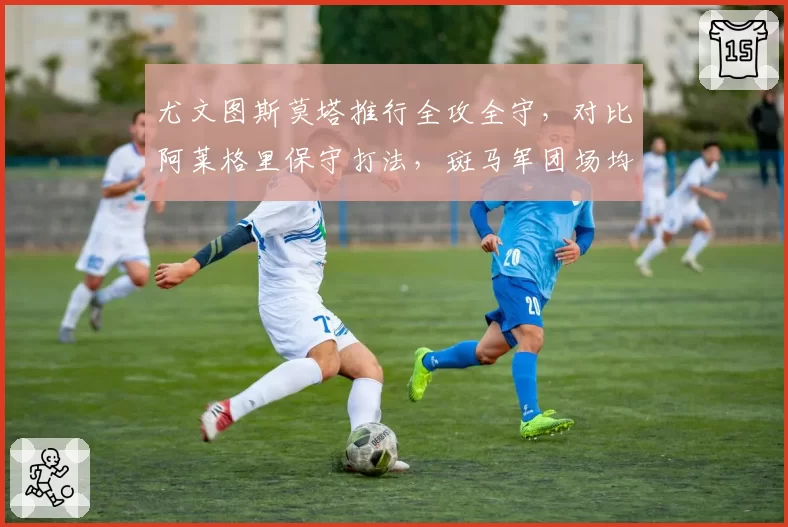 尤文图斯莫塔推行全攻全守，对比阿莱格里保守打法，斑马军团场均进球提升40%