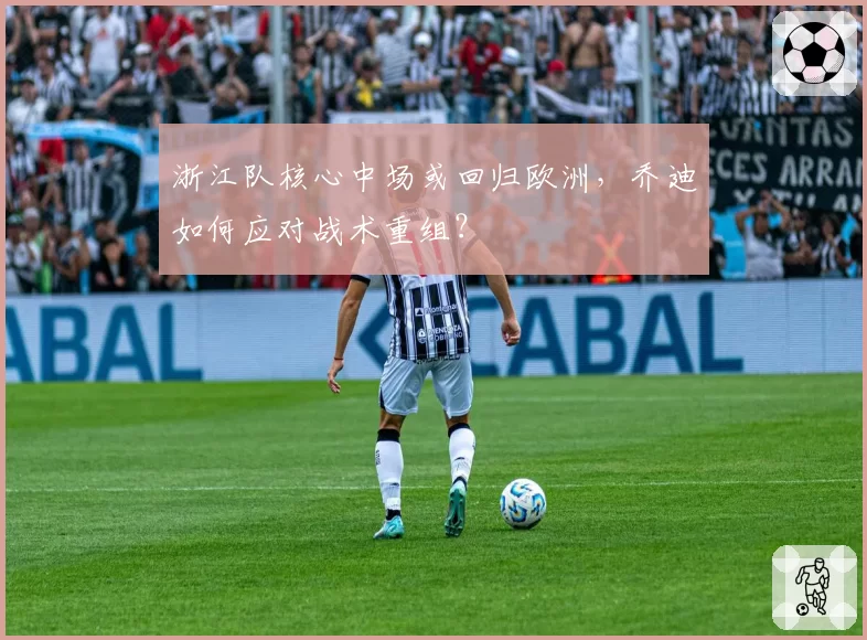 浙江队核心中场或回归欧洲，乔迪如何应对战术重组？