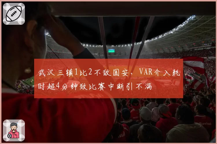 武汉三镇1比2不敌国安，VAR介入耗时超4分钟致比赛中断引不满