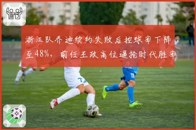 浙江队乔迪续约失败后控球率下降至48%，前任王政高位逼抢时代胜率更高