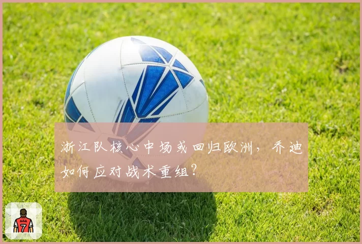 浙江队核心中场或回归欧洲，乔迪如何应对战术重组？