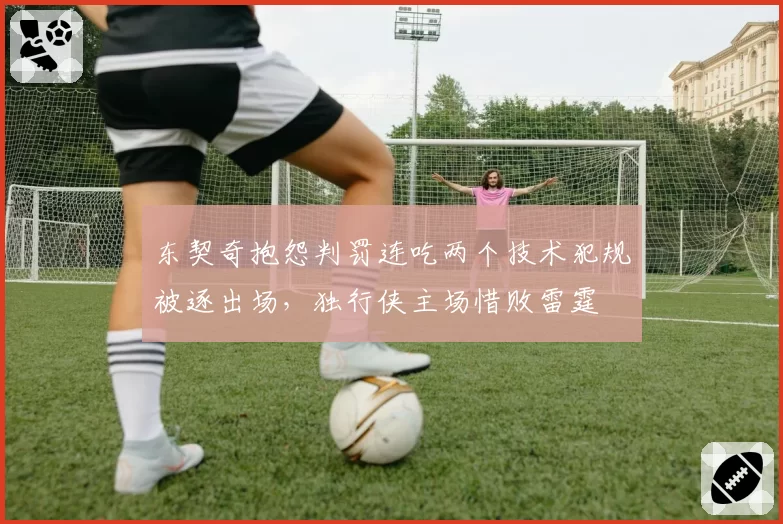 东契奇抱怨判罚连吃两个技术犯规被逐出场，独行侠主场惜败雷霆