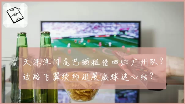 天津津门虎巴顿租借回归广州队？边路飞翼续约进展成球迷心结？