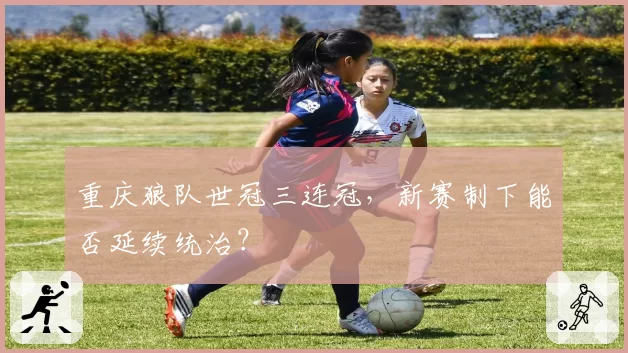 重庆狼队世冠三连冠，新赛制下能否延续统治？