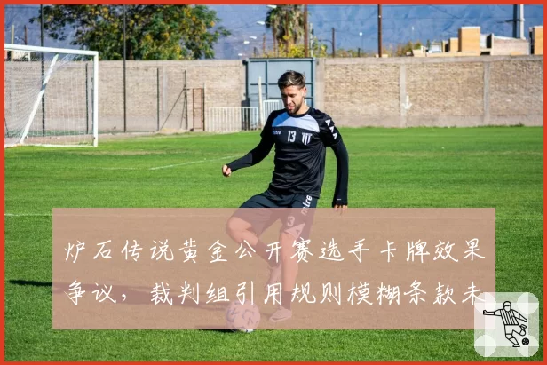 炉石传说黄金公开赛选手卡牌效果争议，裁判组引用规则模糊条款未予改判