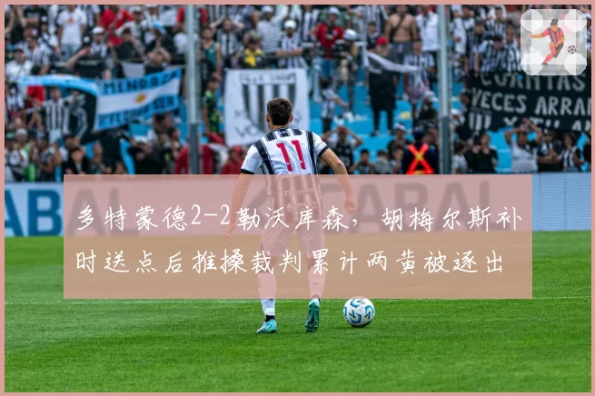 多特蒙德2-2勒沃库森，胡梅尔斯补时送点后推搡裁判累计两黄被逐出场__br_