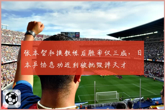张本智和换教练后胜率仅三成，日本乒协急功近利被批毁掉天才