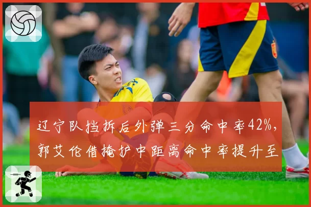 辽宁队挡拆后外弹三分命中率42%，郭艾伦借掩护中距离命中率提升至55%