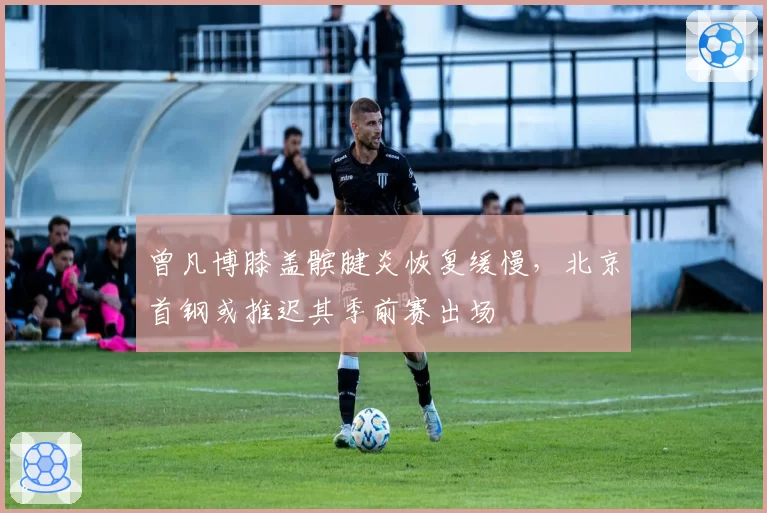 曾凡博膝盖髌腱炎恢复缓慢，北京首钢或推迟其季前赛出场