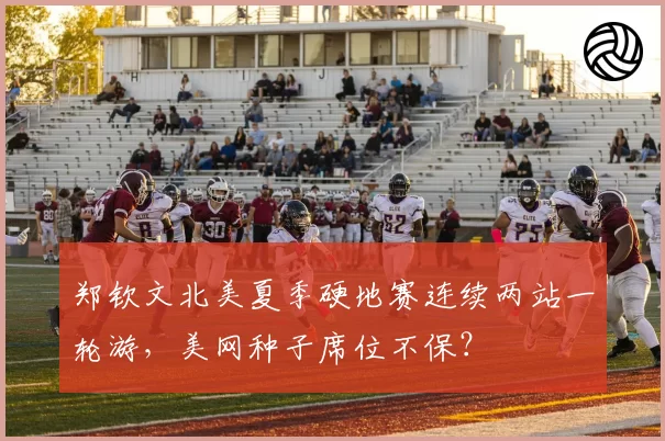 郑钦文北美夏季硬地赛连续两站一轮游，美网种子席位不保？