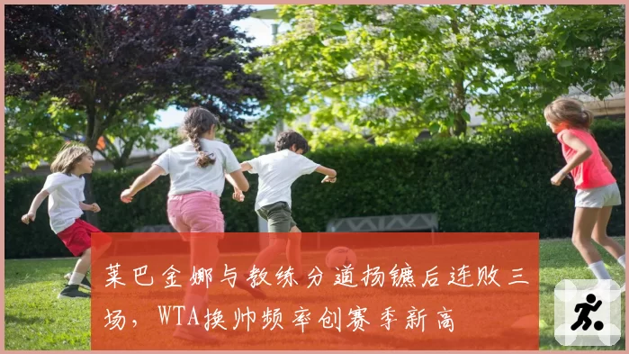 莱巴金娜与教练分道扬镳后连败三场，WTA换帅频率创赛季新高