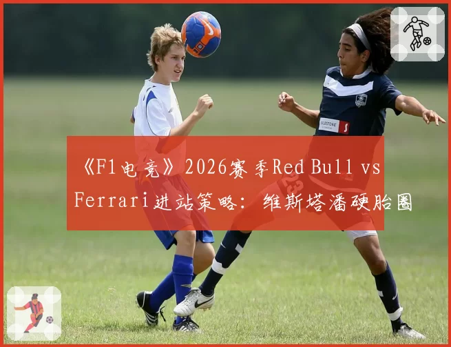 《F1电竞》2026赛季Red Bull vs Ferrari进站策略：维斯塔潘硬胎圈速下滑0.3秒
