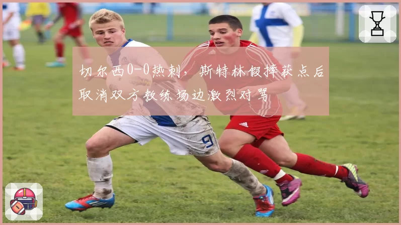 切尔西0-0热刺，斯特林假摔获点后取消双方教练场边激烈对骂