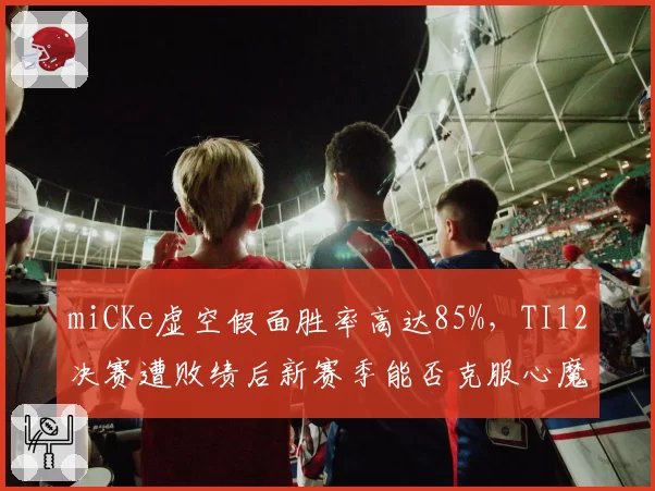 miCKe虚空假面胜率高达85%，TI12决赛遭败绩后新赛季能否克服心魔？