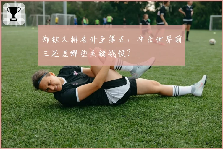 郑钦文排名升至第五，冲击世界前三还差哪些关键战役？