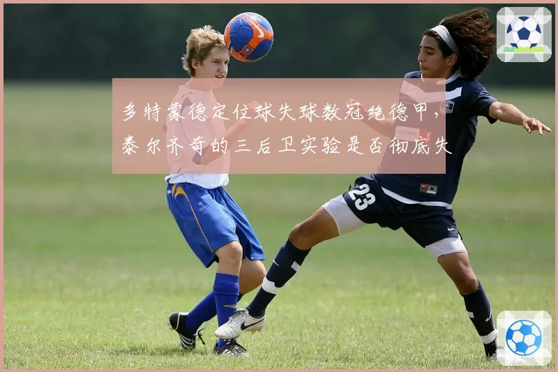 多特蒙德定位球失球数冠绝德甲,泰尔齐奇的三后卫实验是否彻底失败?