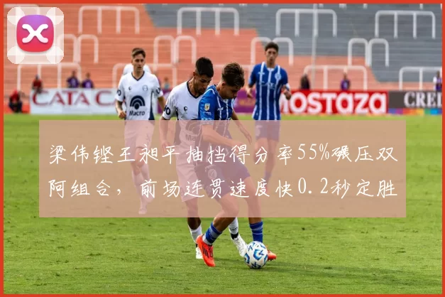 梁伟铿王昶平抽挡得分率55%碾压双阿组合，前场连贯速度快0.2秒定胜负
