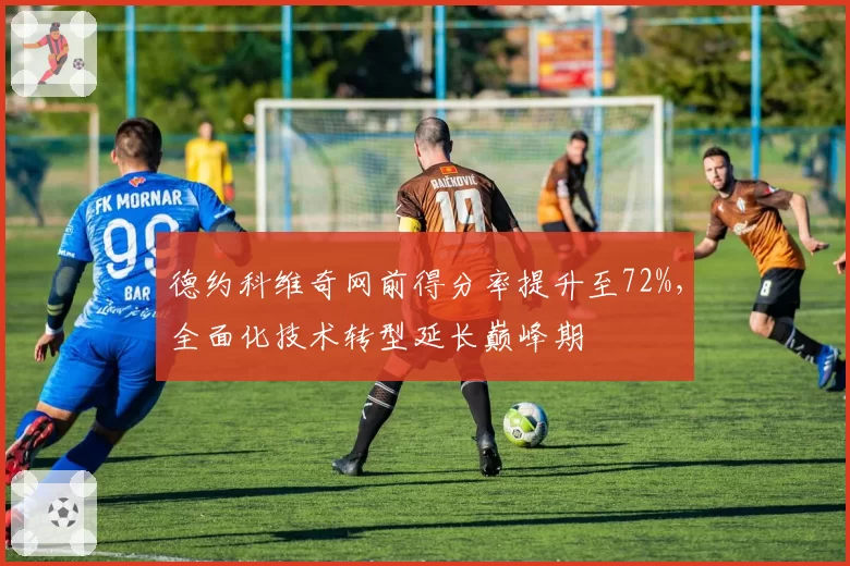 德约科维奇网前得分率提升至72%，全面化技术转型延长巅峰期