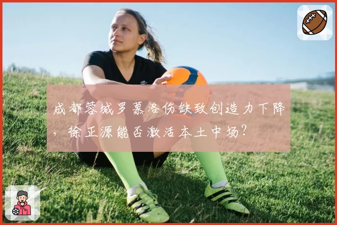 成都蓉城罗慕洛伤缺致创造力下降，徐正源能否激活本土中场？