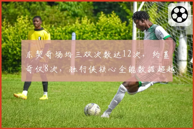 东契奇场均三双次数达12次，约基奇仅8次，独行侠核心全能数据超越掘金