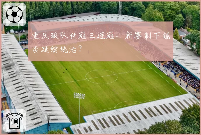 重庆狼队世冠三连冠，新赛制下能否延续统治？