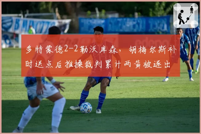 多特蒙德2-2勒沃库森，胡梅尔斯补时送点后推搡裁判累计两黄被逐出场__br_