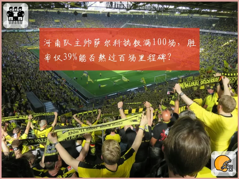 河南队主帅萨尔科执教满100场，胜率仅39%能否熬过百场里程碑？