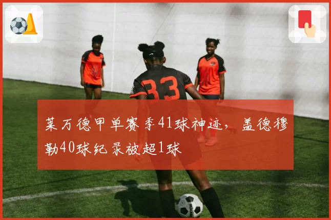 莱万德甲单赛季41球神迹，盖德穆勒40球纪录被超1球