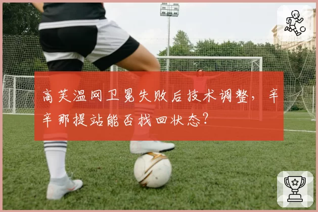高芙温网卫冕失败后技术调整，辛辛那提站能否找回状态？