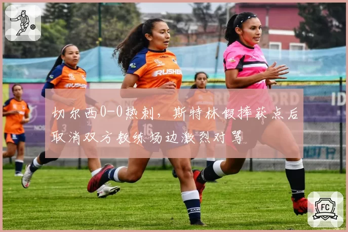 切尔西0-0热刺，斯特林假摔获点后取消双方教练场边激烈对骂