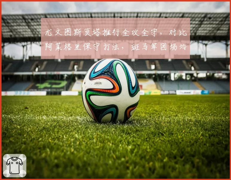 尤文图斯莫塔推行全攻全守，对比阿莱格里保守打法，斑马军团场均进球提升40%
