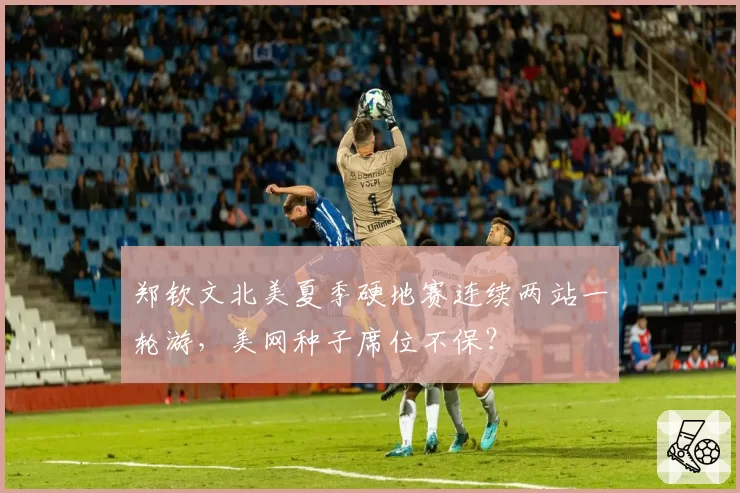 郑钦文北美夏季硬地赛连续两站一轮游，美网种子席位不保？
