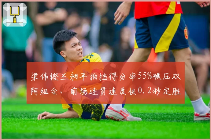 梁伟铿王昶平抽挡得分率55%碾压双阿组合，前场连贯速度快0.2秒定胜负