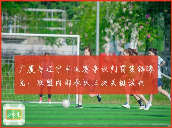 广厦与辽宁半决赛争议判罚集锦曝光，联盟内部承认三次关键误判