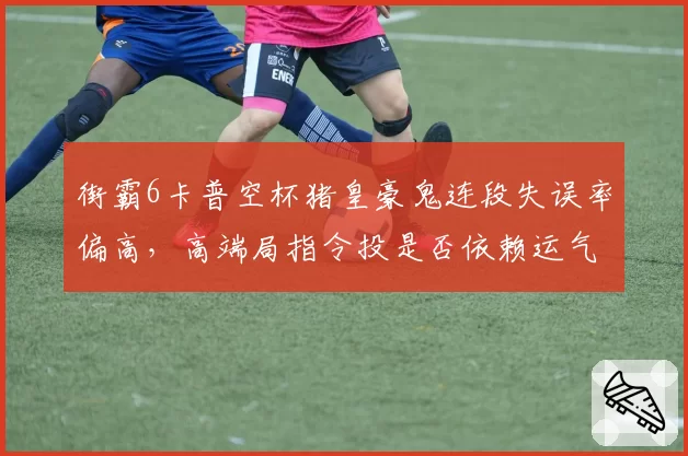 街霸6卡普空杯猪皇豪鬼连段失误率偏高，高端局指令投是否依赖运气？