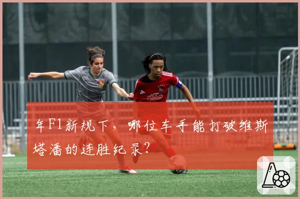 年F1新规下，哪位车手能打破维斯塔潘的连胜纪录？