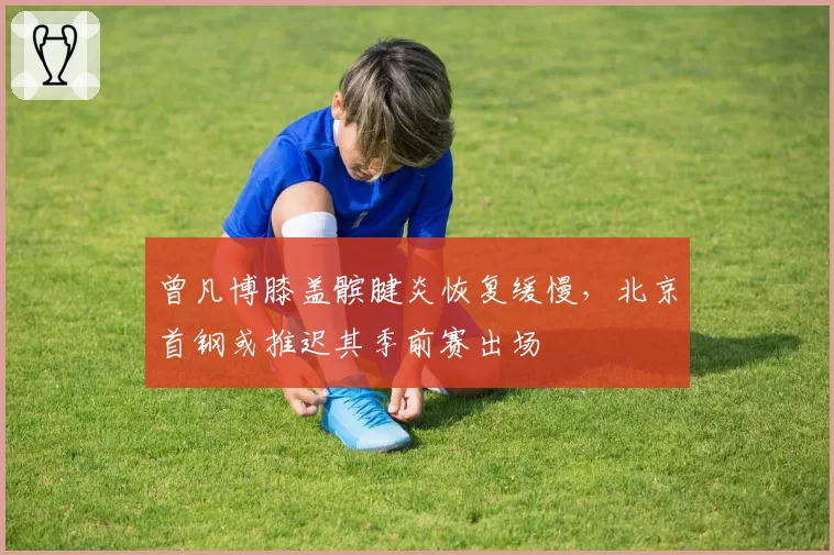曾凡博膝盖髌腱炎恢复缓慢，北京首钢或推迟其季前赛出场