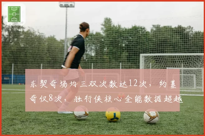 东契奇场均三双次数达12次，约基奇仅8次，独行侠核心全能数据超越掘金