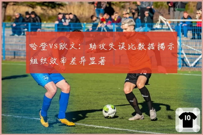 哈登vs欧文：助攻失误比数据揭示组织效率差异显著