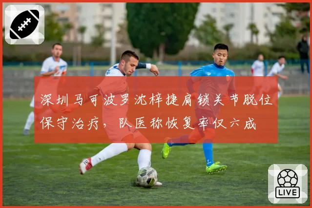 深圳马可波罗沈梓捷肩锁关节脱位保守治疗，队医称恢复率仅六成