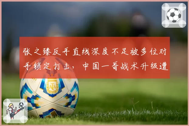 张之臻反手直线深度不足被多位对手锁定打击，中国一哥战术升级遭遇瓶颈